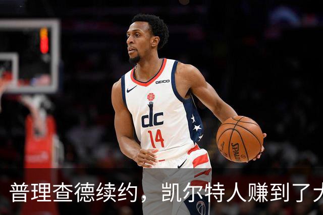 普理查德续约，凯尔特人赚到了大便宜！